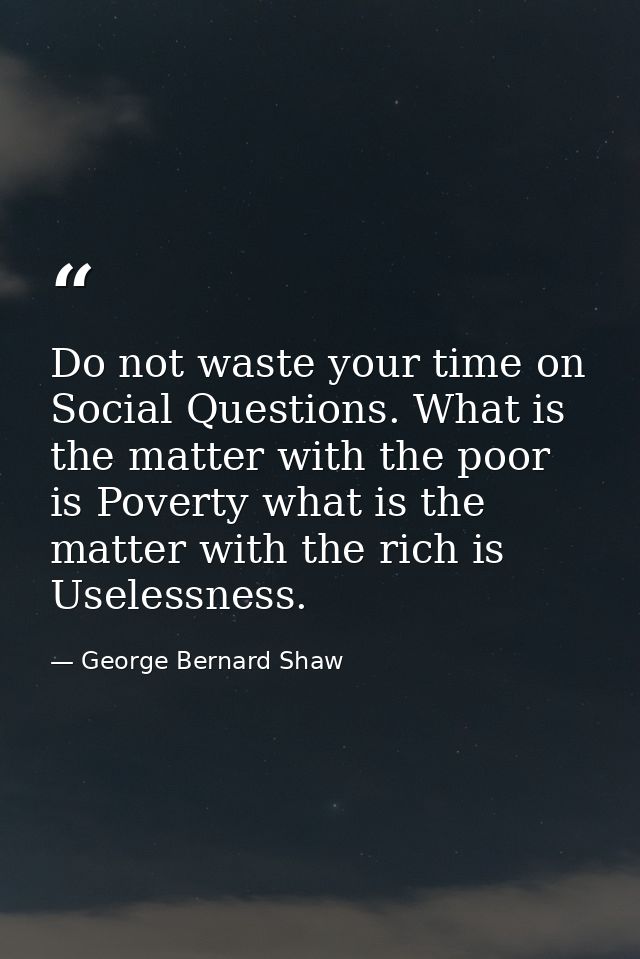 Do not waste your time on Social Questions. What is the matter with the poor is Poverty what is the matter with the rich — George Bernard Shaw