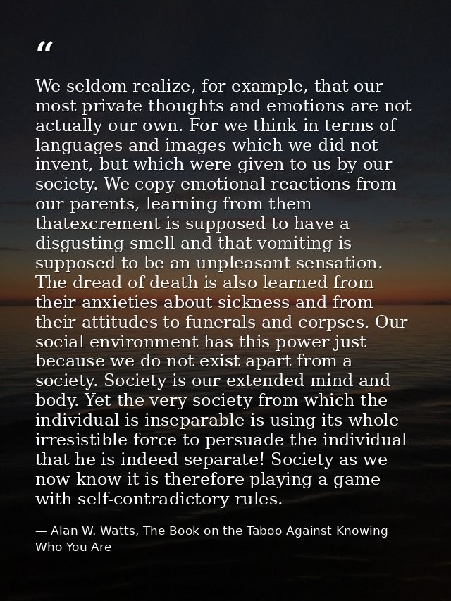 We seldom realize, for example, that our most private thoughts and emotions are not actually our own. For we think in te — Alan W. Watts, The Book on the Taboo Against Knowing Who You Are