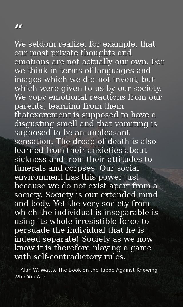We seldom realize, for example, that our most private thoughts and emotions are not actually our own. For we think in te — Alan W. Watts, The Book on the Taboo Against Knowing Who You Are