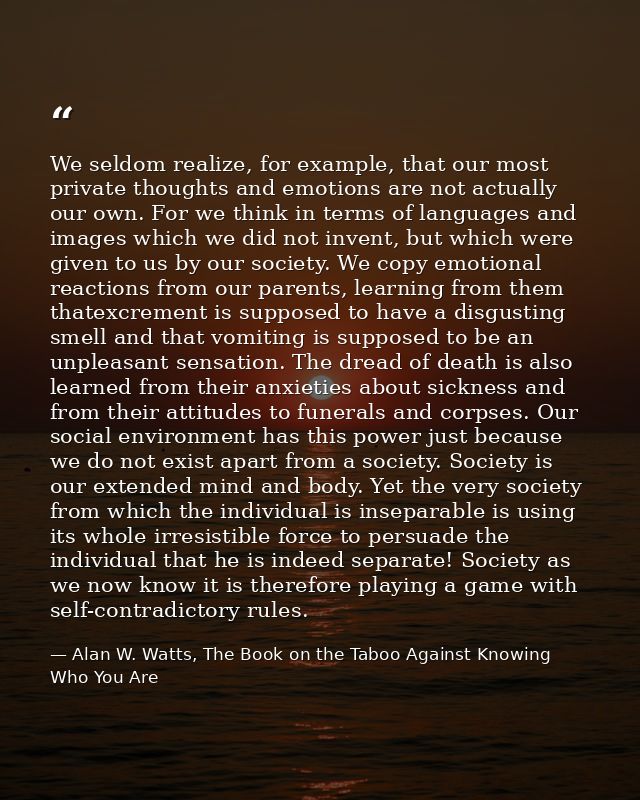 We seldom realize, for example, that our most private thoughts and emotions are not actually our own. For we think in te — Alan W. Watts, The Book on the Taboo Against Knowing Who You Are