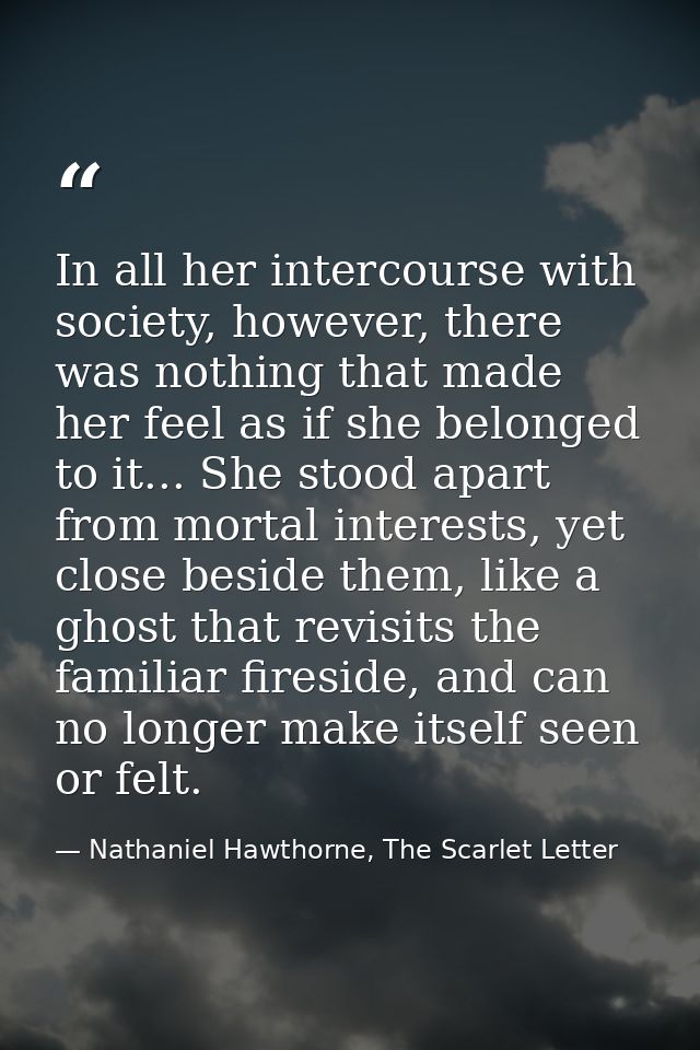 In all her intercourse with society, however, there was nothing that made her feel as if she belonged to it... She stood — Nathaniel Hawthorne, The Scarlet Letter