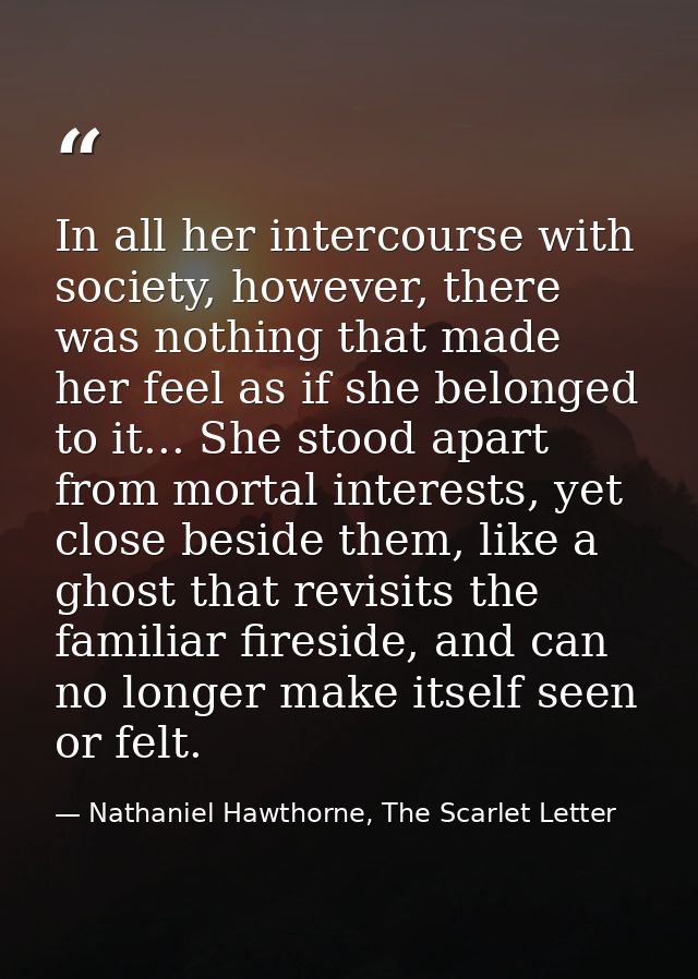 In all her intercourse with society, however, there was nothing that made her feel as if she belonged to it... She stood — Nathaniel Hawthorne, The Scarlet Letter