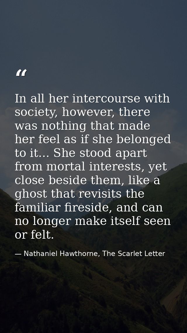In all her intercourse with society, however, there was nothing that made her feel as if she belonged to it... She stood — Nathaniel Hawthorne, The Scarlet Letter