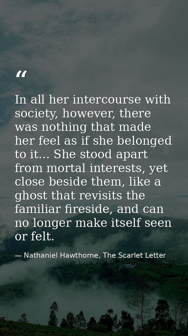 In all her intercourse with society, however, there was nothing that made her feel as if she belonged to it... She stood — Nathaniel Hawthorne, The Scarlet Letter