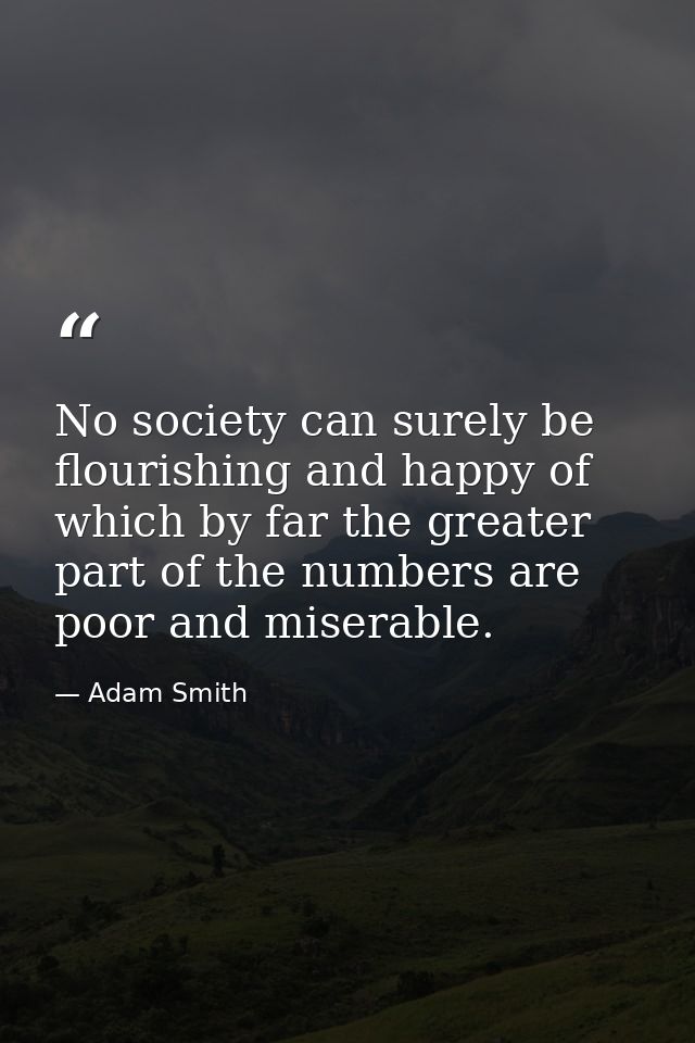 No society can surely be flourishing and happy of which by far the greater part of the numbers are poor and miserable. — Adam Smith