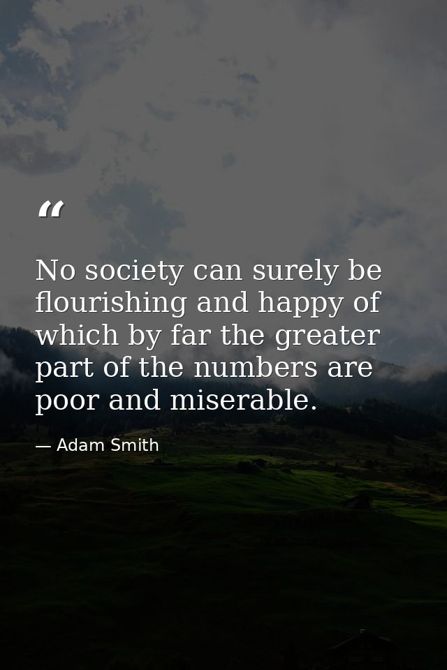 No society can surely be flourishing and happy of which by far the greater part of the numbers are poor and miserable. — Adam Smith