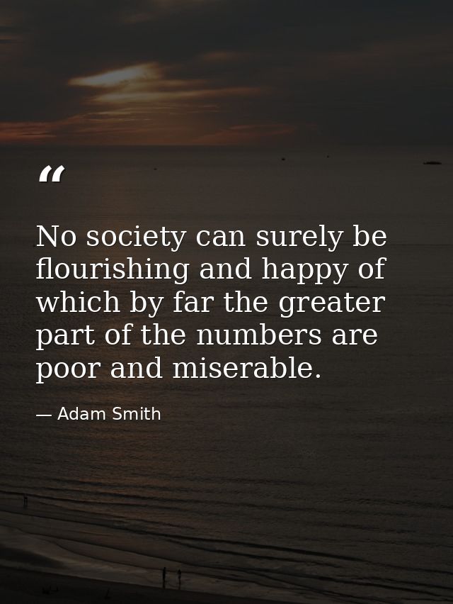 No society can surely be flourishing and happy of which by far the greater part of the numbers are poor and miserable. — Adam Smith