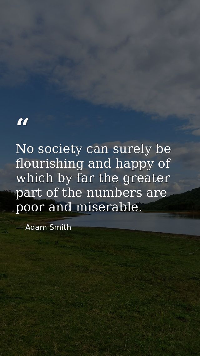 No society can surely be flourishing and happy of which by far the greater part of the numbers are poor and miserable. — Adam Smith