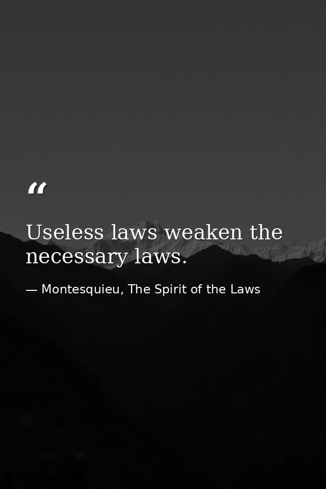 Useless laws weaken the necessary laws. — Montesquieu, The Spirit of the Laws