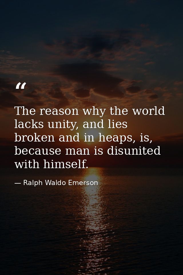 The reason why the world lacks unity, and lies broken and in heaps, is, because man is disunited with himself. — Ralph Waldo Emerson