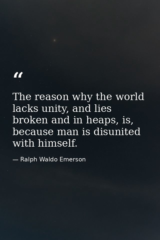 The reason why the world lacks unity, and lies broken and in heaps, is, because man is disunited with himself. — Ralph Waldo Emerson