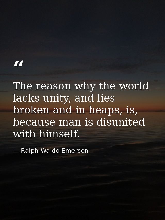 The reason why the world lacks unity, and lies broken and in heaps, is, because man is disunited with himself. — Ralph Waldo Emerson