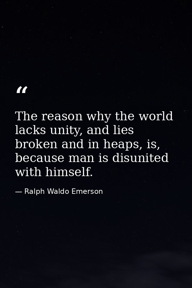 The reason why the world lacks unity, and lies broken and in heaps, is, because man is disunited with himself. — Ralph Waldo Emerson