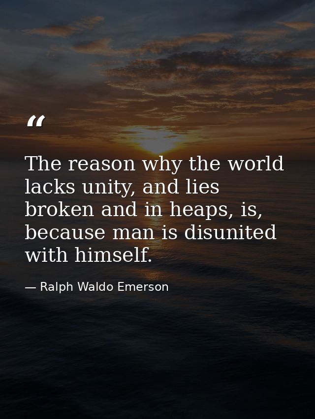The reason why the world lacks unity, and lies broken and in heaps, is, because man is disunited with himself. — Ralph Waldo Emerson