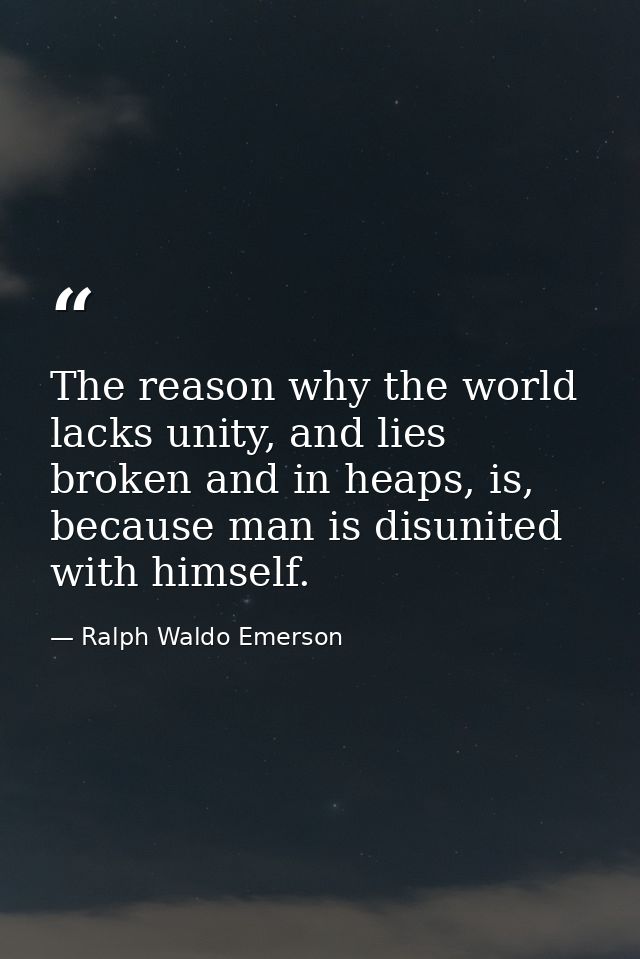 The reason why the world lacks unity, and lies broken and in heaps, is, because man is disunited with himself. — Ralph Waldo Emerson