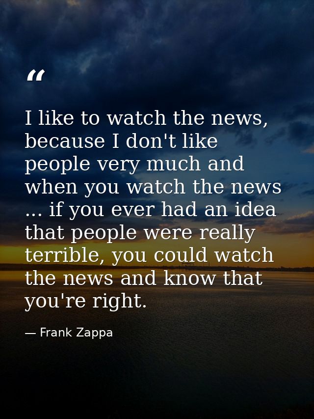 I like to watch the news, because I don't like people very much and when you watch the news ... if you ever had an idea  — Frank Zappa