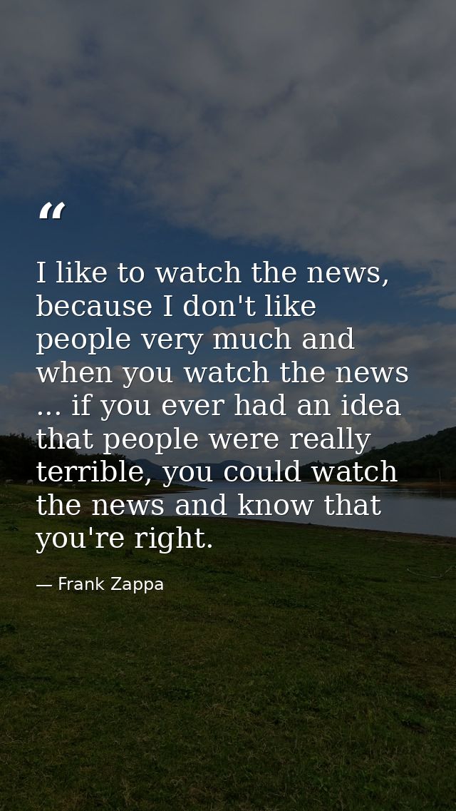 I like to watch the news, because I don't like people very much and when you watch the news ... if you ever had an idea  — Frank Zappa