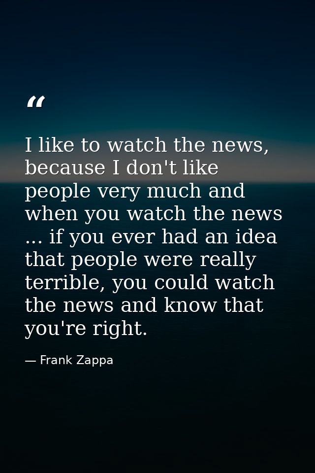 I like to watch the news, because I don't like people very much and when you watch the news ... if you ever had an idea  — Frank Zappa