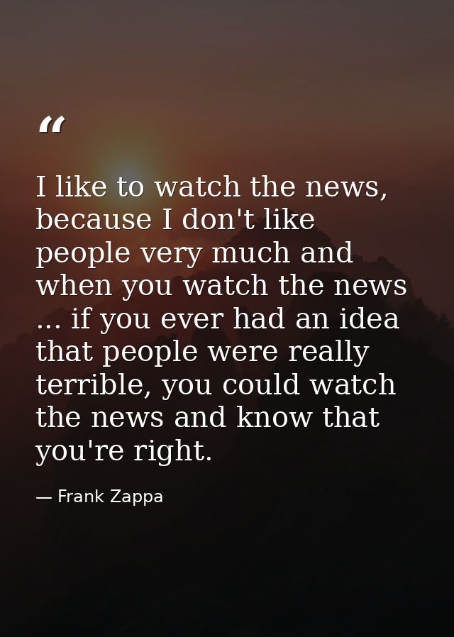 I like to watch the news, because I don't like people very much and when you watch the news ... if you ever had an idea  — Frank Zappa