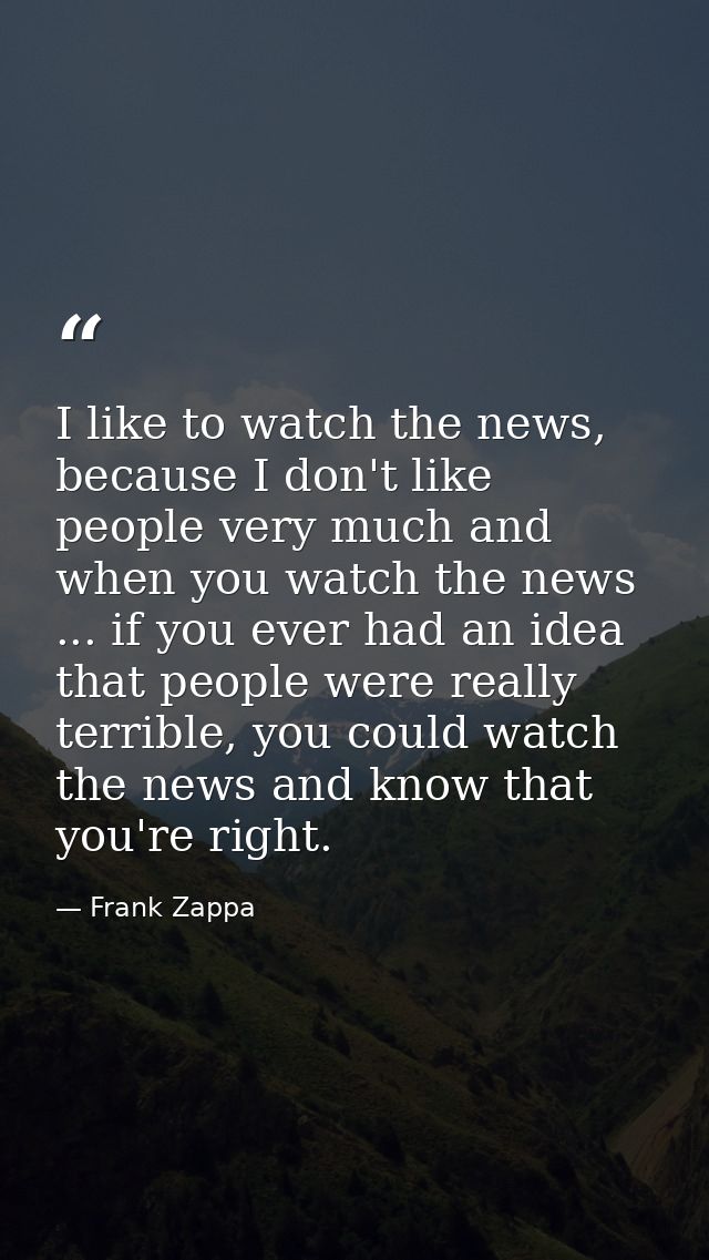 I like to watch the news, because I don't like people very much and when you watch the news ... if you ever had an idea  — Frank Zappa