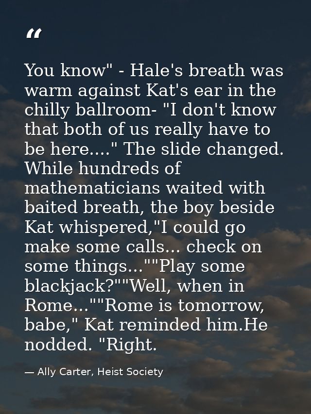 You know" - Hale's breath was warm against Kat's ear in the chilly ballroom- "I don't know that both of us really have t — Ally Carter, Heist Society
