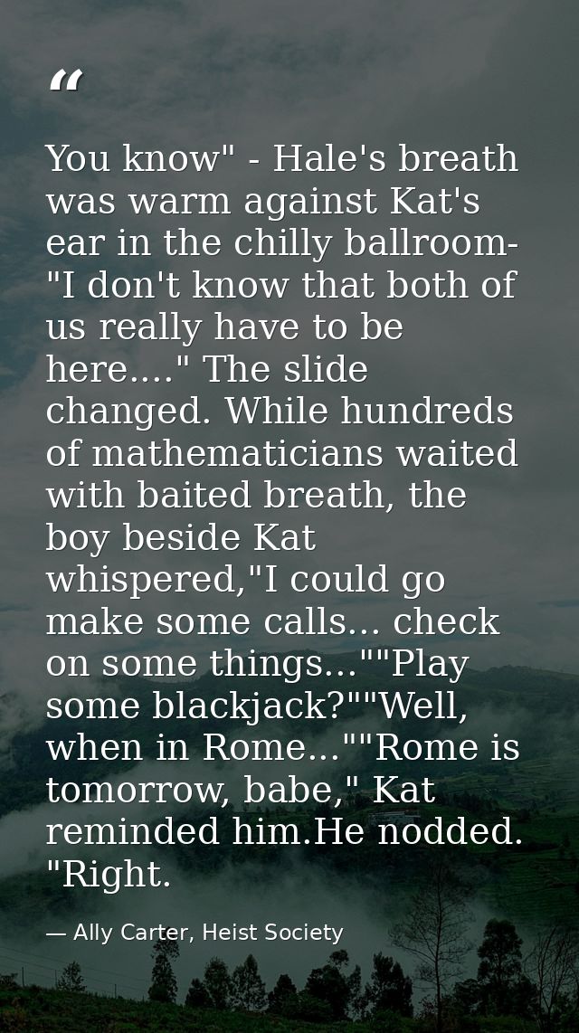 You know" - Hale's breath was warm against Kat's ear in the chilly ballroom- "I don't know that both of us really have t — Ally Carter, Heist Society