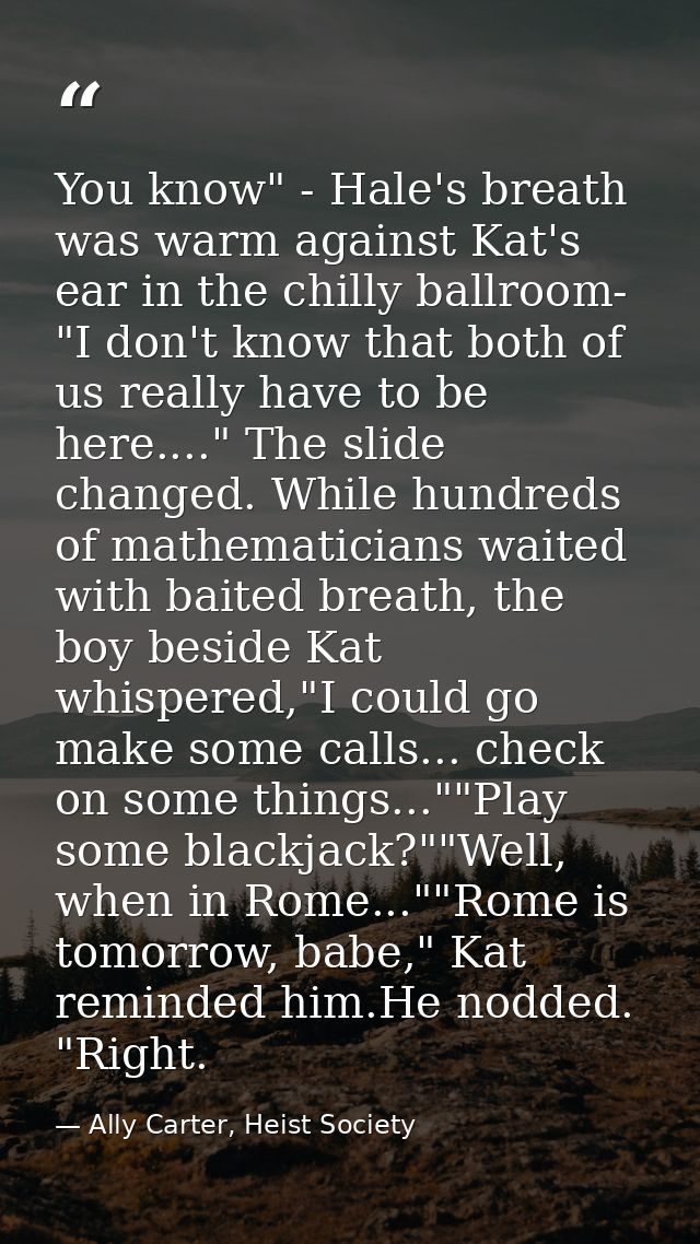 You know" - Hale's breath was warm against Kat's ear in the chilly ballroom- "I don't know that both of us really have t — Ally Carter, Heist Society
