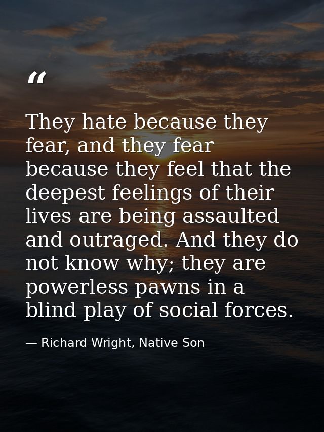 They hate because they fear, and they fear because they feel that the deepest feelings of their lives are being assaulte — Richard Wright, Native Son