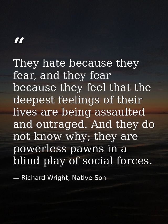 They hate because they fear, and they fear because they feel that the deepest feelings of their lives are being assaulte — Richard Wright, Native Son