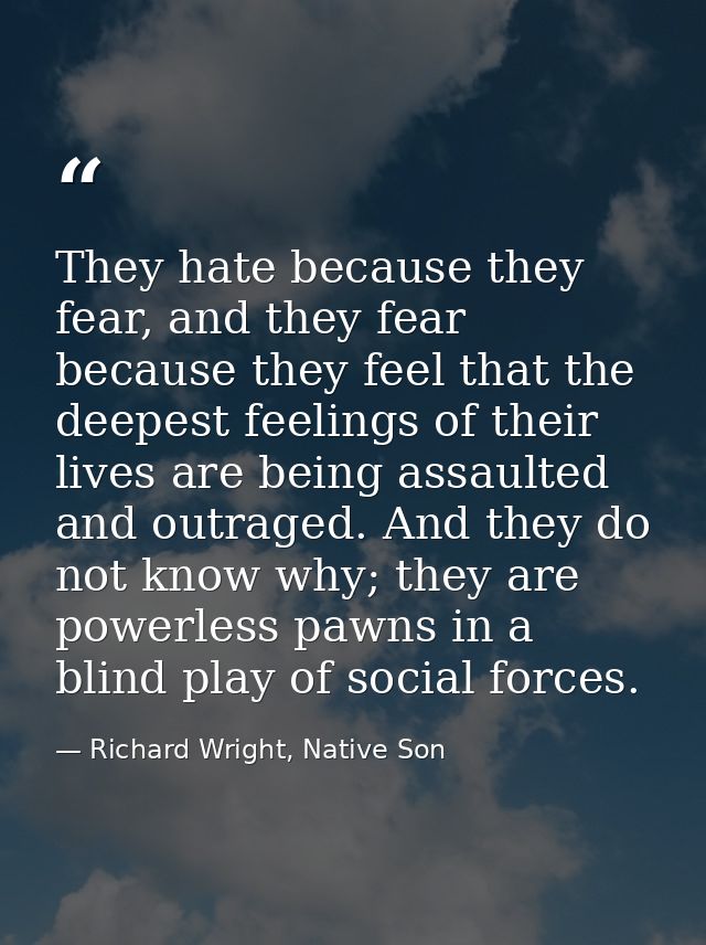 They hate because they fear, and they fear because they feel that the deepest feelings of their lives are being assaulte — Richard Wright, Native Son