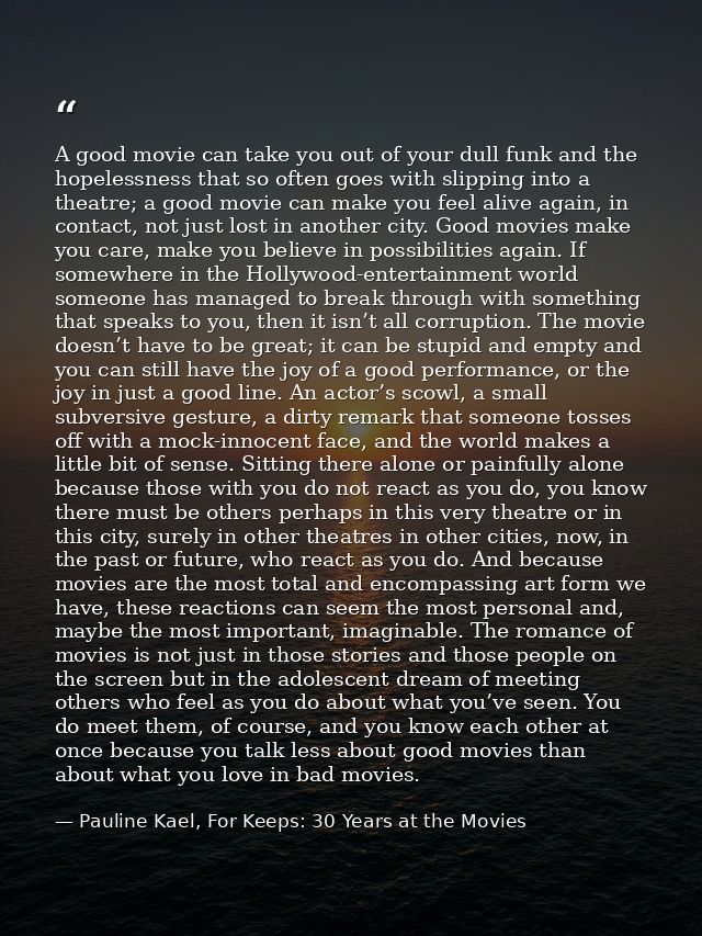 A good movie can take you out of your dull funk and the hopelessness that so often goes with slipping into a theatre; a  — Pauline Kael, For Keeps: 30 Years at the Movies