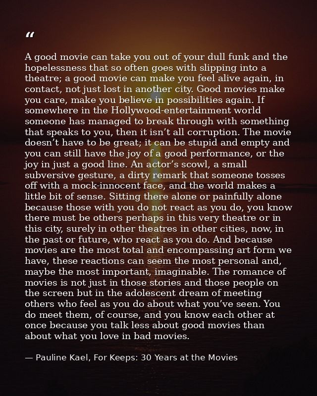 A good movie can take you out of your dull funk and the hopelessness that so often goes with slipping into a theatre; a  — Pauline Kael, For Keeps: 30 Years at the Movies