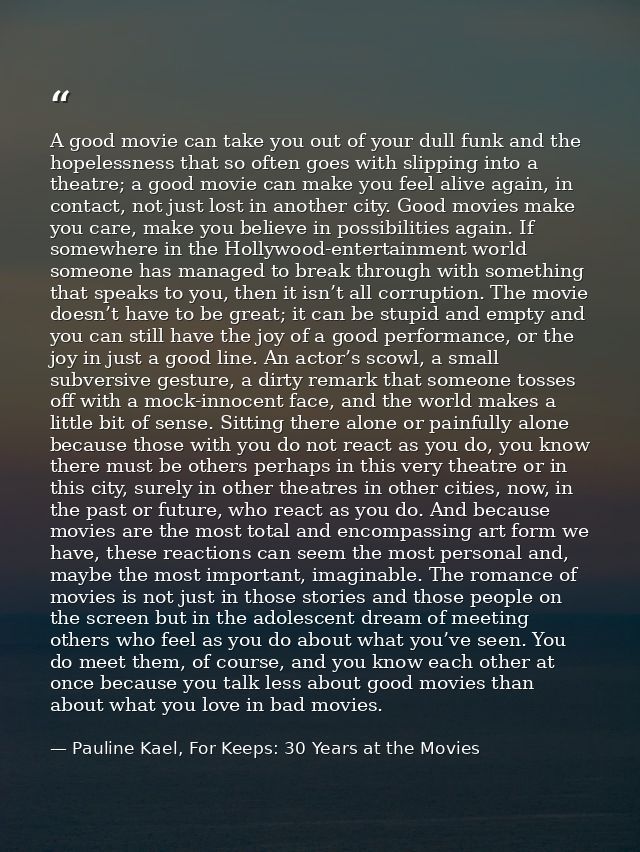 A good movie can take you out of your dull funk and the hopelessness that so often goes with slipping into a theatre; a  — Pauline Kael, For Keeps: 30 Years at the Movies