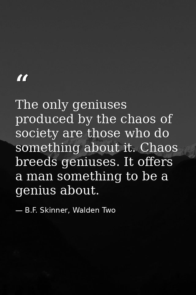The only geniuses produced by the chaos of society are those who do something about it. Chaos breeds geniuses. It offers — B.F. Skinner, Walden Two