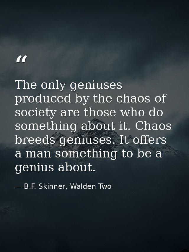 The only geniuses produced by the chaos of society are those who do something about it. Chaos breeds geniuses. It offers — B.F. Skinner, Walden Two