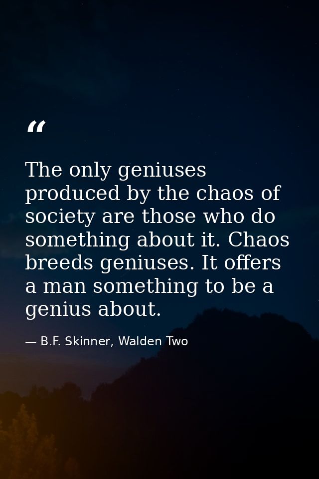 The only geniuses produced by the chaos of society are those who do something about it. Chaos breeds geniuses. It offers — B.F. Skinner, Walden Two