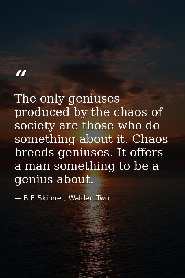 The only geniuses produced by the chaos of society are those who do something about it. Chaos breeds geniuses. It offers — B.F. Skinner, Walden Two
