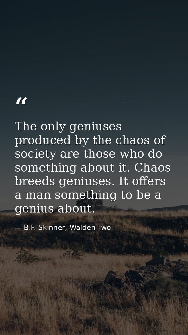 The only geniuses produced by the chaos of society are those who do something about it. Chaos breeds geniuses. It offers — B.F. Skinner, Walden Two