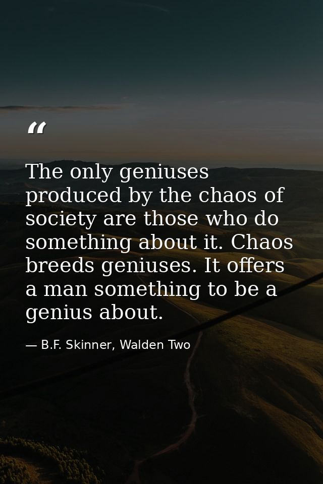 The only geniuses produced by the chaos of society are those who do something about it. Chaos breeds geniuses. It offers — B.F. Skinner, Walden Two