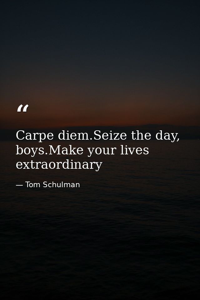 Carpe diem.Seize the day, boys.Make your lives extraordinary — Tom Schulman