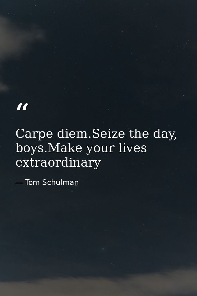 Carpe diem.Seize the day, boys.Make your lives extraordinary — Tom Schulman