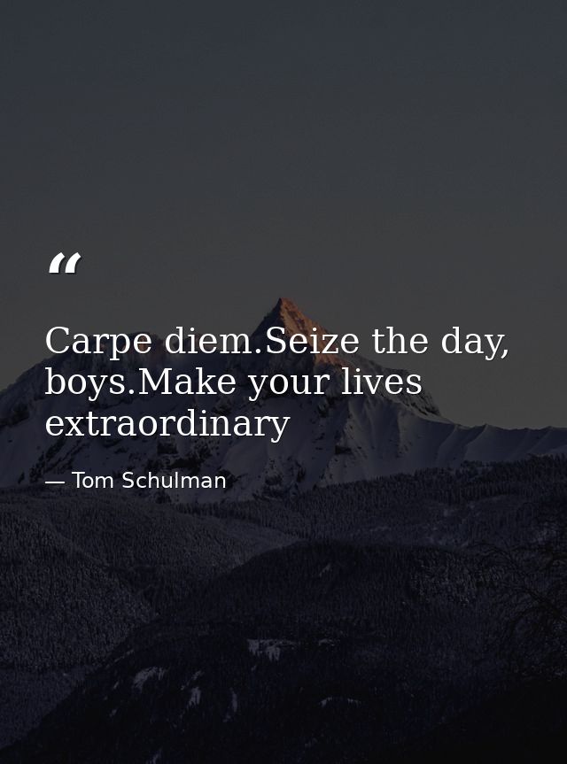 Carpe diem.Seize the day, boys.Make your lives extraordinary — Tom Schulman