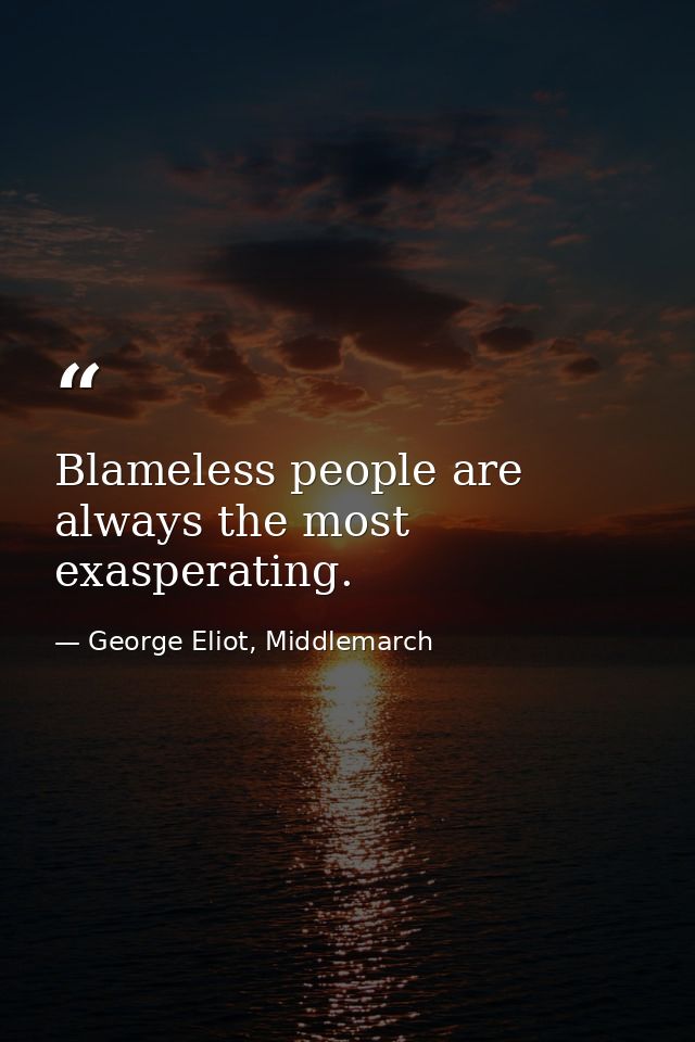 Blameless people are always the most exasperating. — George Eliot, Middlemarch