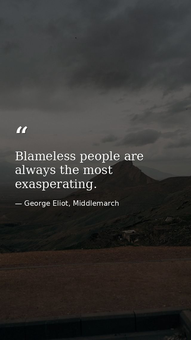 Blameless people are always the most exasperating. — George Eliot, Middlemarch