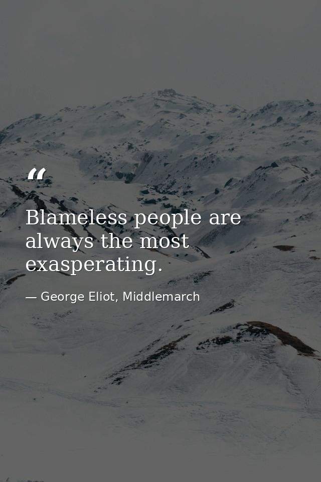 Blameless people are always the most exasperating. — George Eliot, Middlemarch