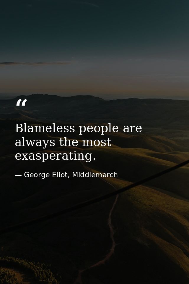Blameless people are always the most exasperating. — George Eliot, Middlemarch