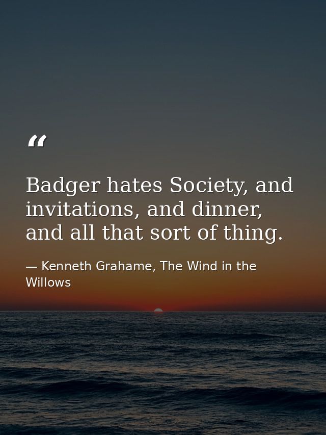 Badger hates Society, and invitations, and dinner, and all that sort of thing. — Kenneth Grahame, The Wind in the Willows