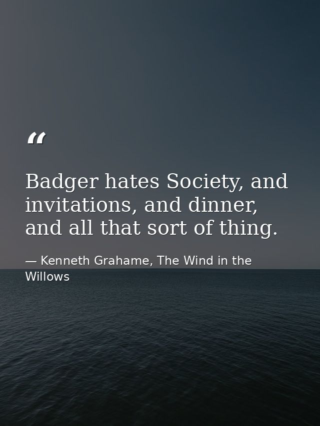 Badger hates Society, and invitations, and dinner, and all that sort of thing. — Kenneth Grahame, The Wind in the Willows