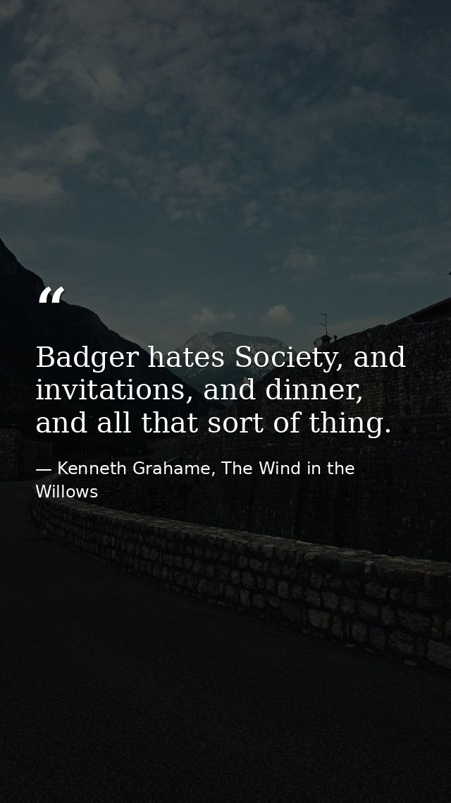 Badger hates Society, and invitations, and dinner, and all that sort of thing. — Kenneth Grahame, The Wind in the Willows