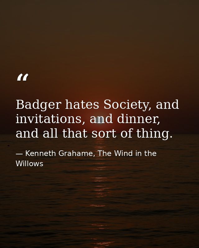 Badger hates Society, and invitations, and dinner, and all that sort of thing. — Kenneth Grahame, The Wind in the Willows